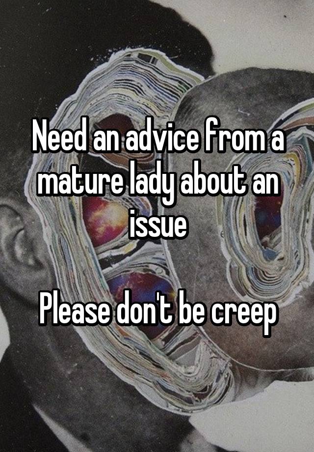 Need an advice from a mature lady about an issue

Please don't be creep