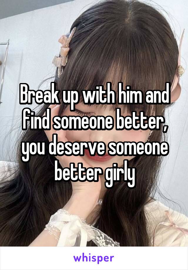 Break up with him and find someone better, you deserve someone better girly