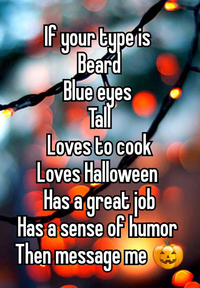 If your type is 
Beard
Blue eyes 
Tall
Loves to cook
Loves Halloween 
Has a great job
Has a sense of humor 
Then message me 🎃