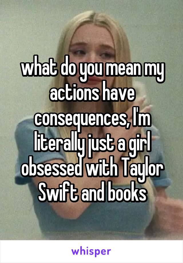 what do you mean my actions have consequences, I'm literally just a girl obsessed with Taylor Swift and books