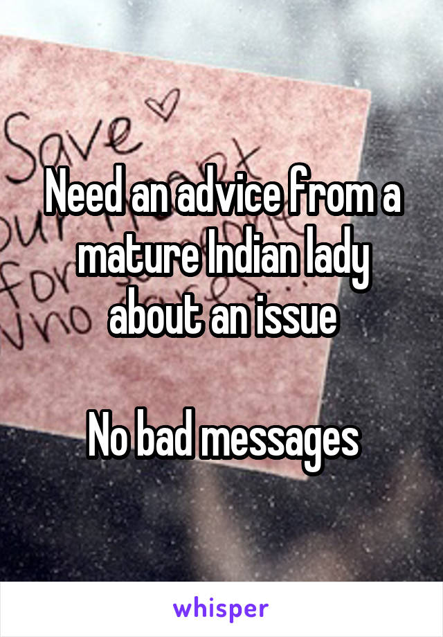 Need an advice from a mature Indian lady about an issue

No bad messages