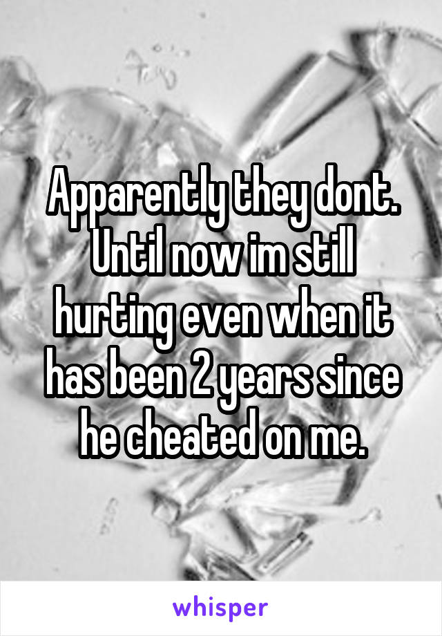 Apparently they dont.
Until now im still hurting even when it has been 2 years since he cheated on me.