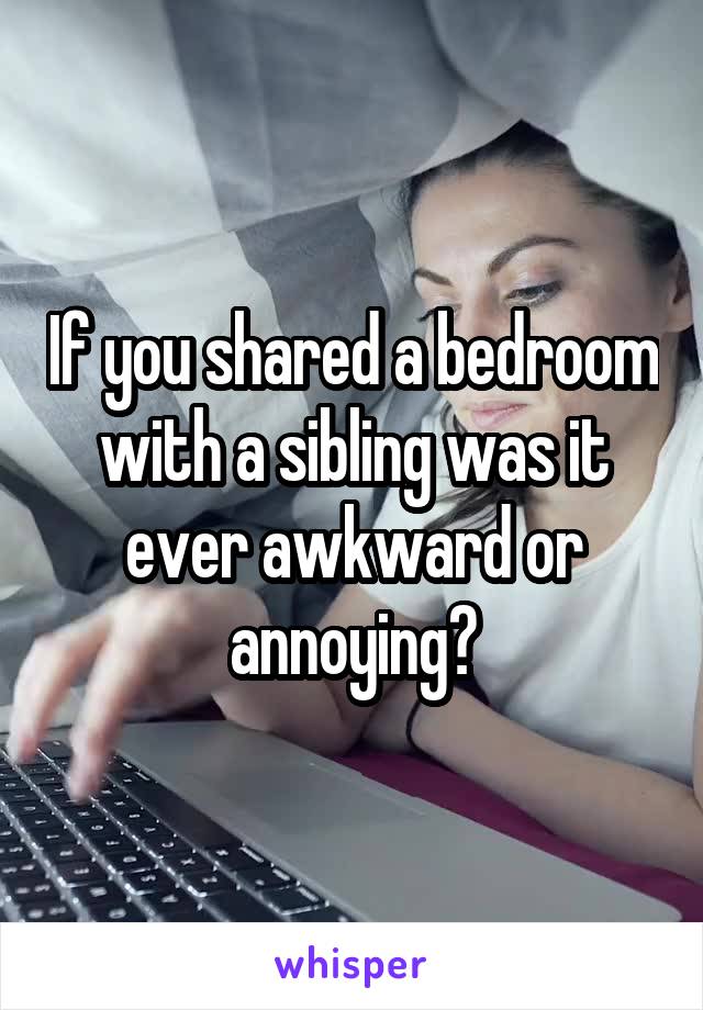 If you shared a bedroom with a sibling was it ever awkward or annoying?