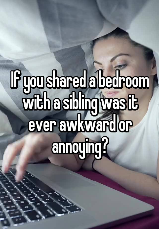 If you shared a bedroom with a sibling was it ever awkward or annoying?