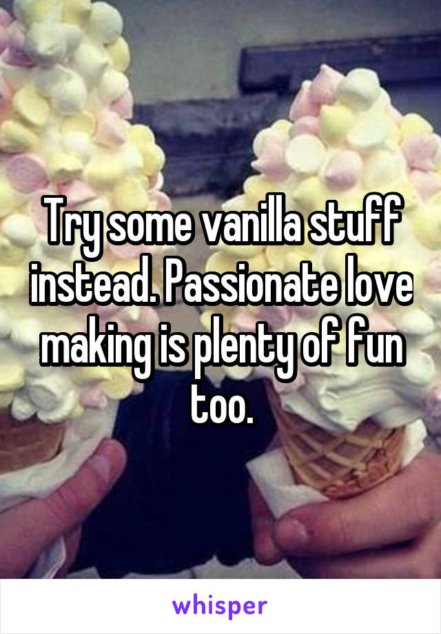 Try some vanilla stuff instead. Passionate love making is plenty of fun too.