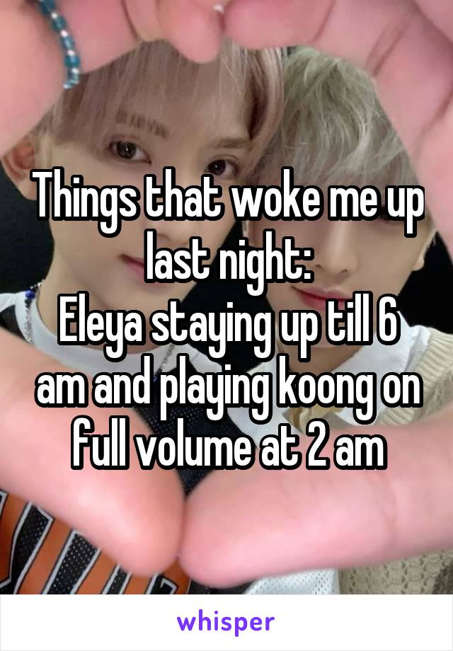 Things that woke me up last night:
Eleya staying up till 6 am and playing koong on full volume at 2 am