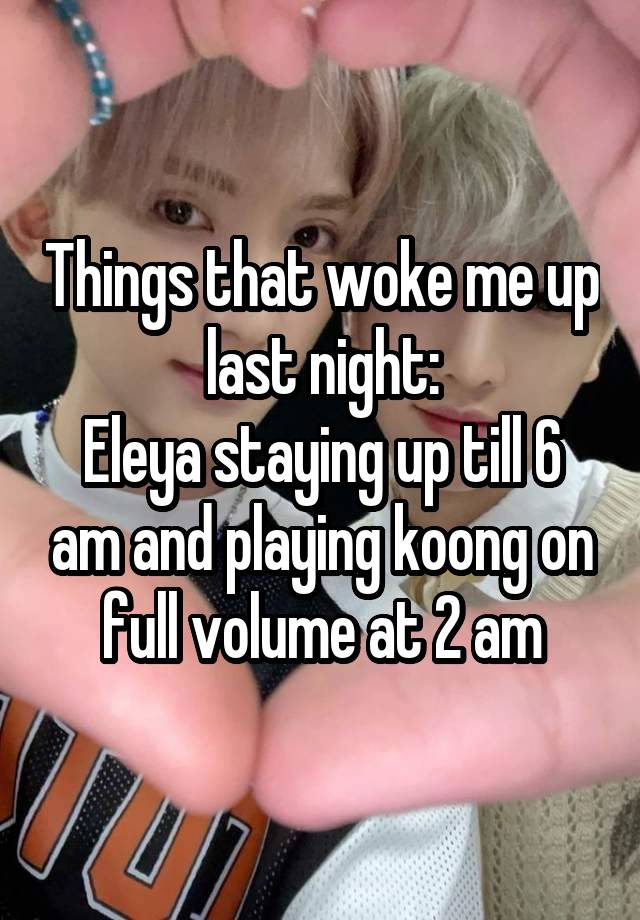 Things that woke me up last night:
Eleya staying up till 6 am and playing koong on full volume at 2 am