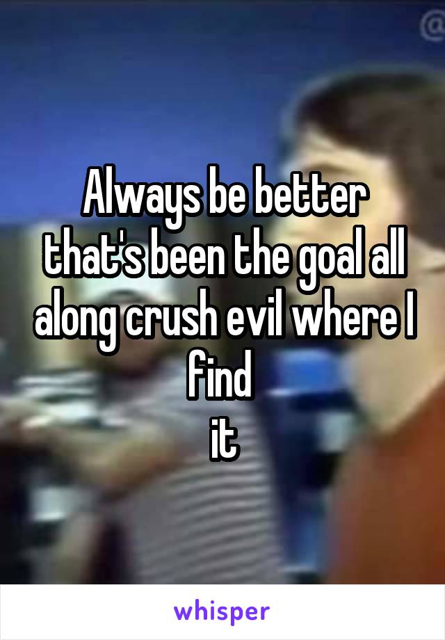 Always be better that's been the goal all along crush evil where I find 
it