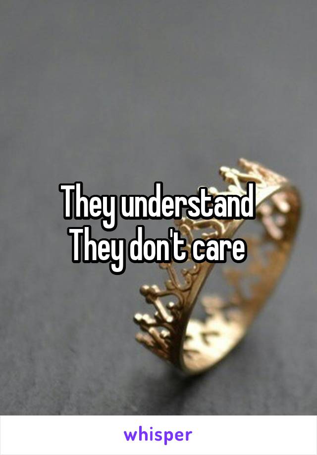 They understand 
They don't care 