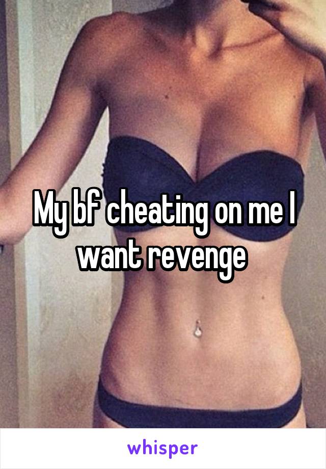 My bf cheating on me I want revenge 