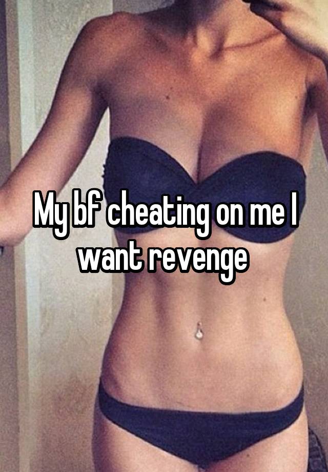 My bf cheating on me I want revenge 