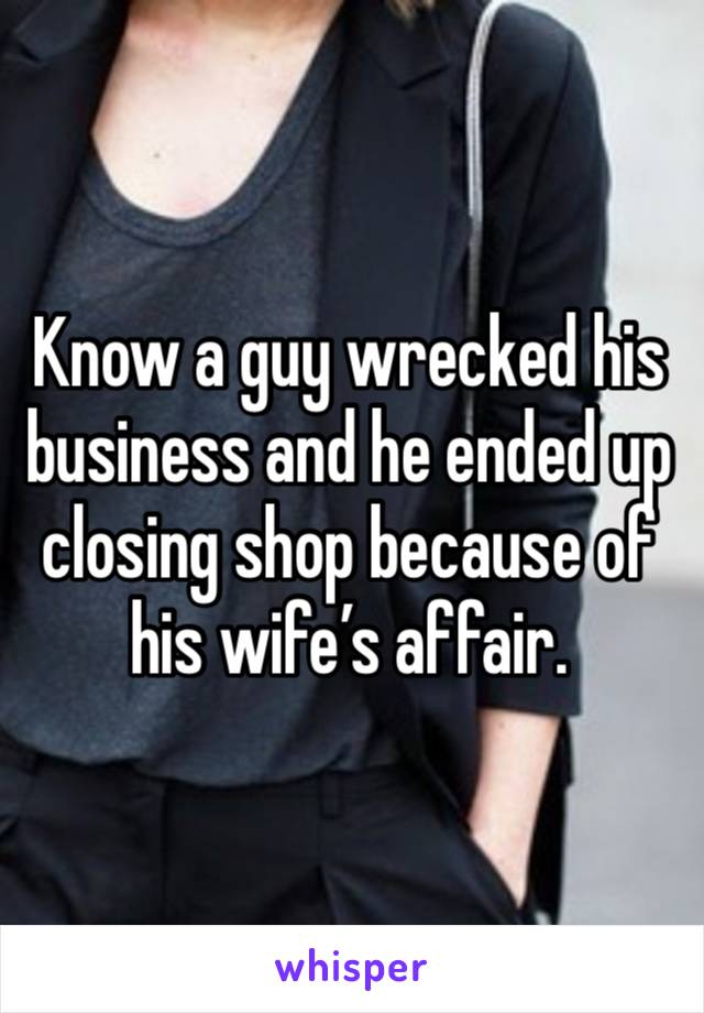 Know a guy wrecked his business and he ended up closing shop because of his wife’s affair.