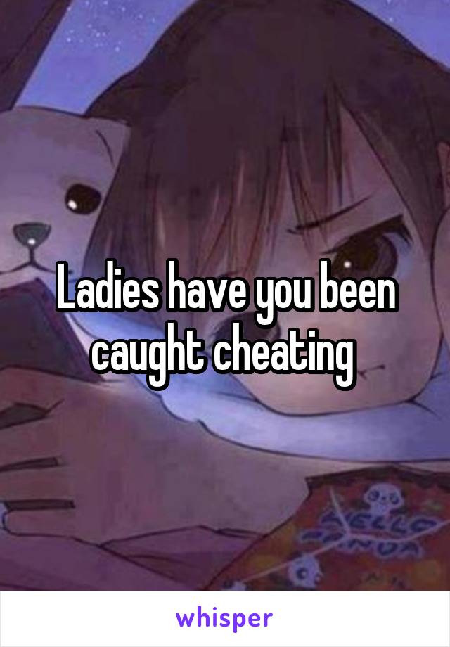 Ladies have you been caught cheating 