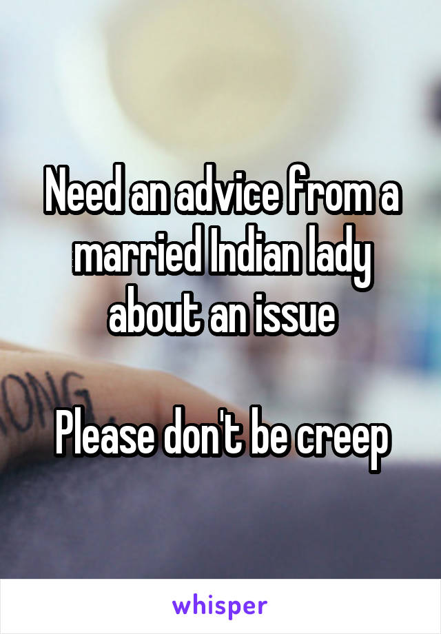 Need an advice from a married Indian lady about an issue

Please don't be creep