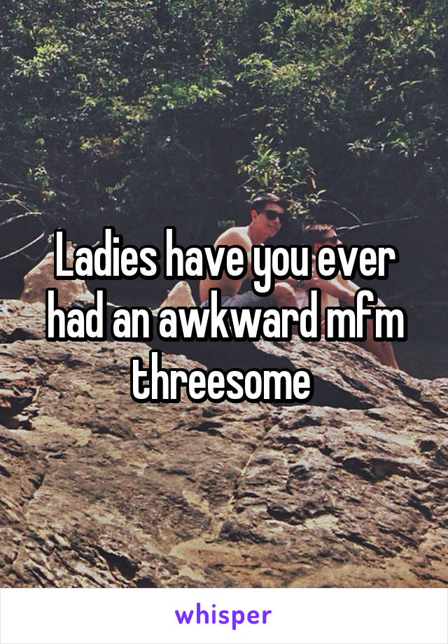 Ladies have you ever had an awkward mfm threesome 