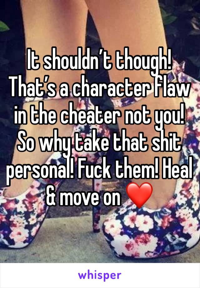 It shouldn’t though! That’s a character flaw in the cheater not you! So why take that shit personal! Fuck them! Heal & move on ❤️