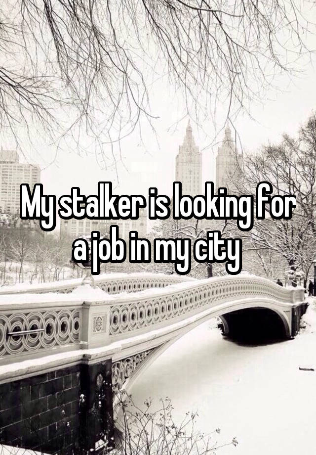 My stalker is looking for a job in my city 