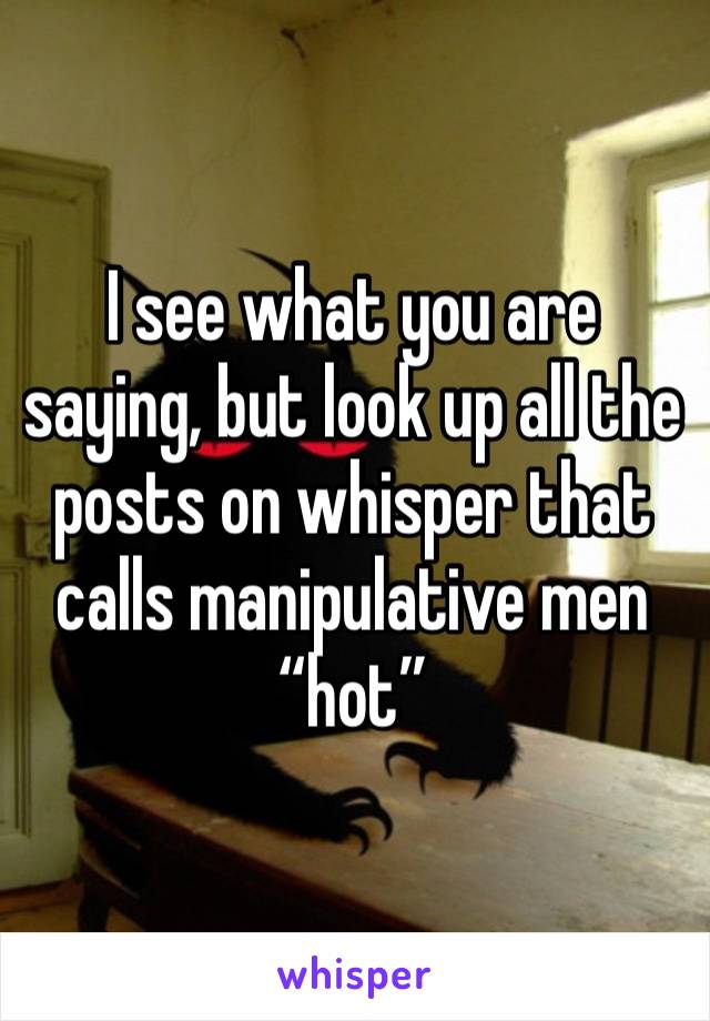 I see what you are saying, but look up all the posts on whisper that calls manipulative men “hot”