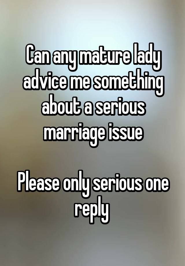 Can any mature lady advice me something about a serious marriage issue

Please only serious one reply 