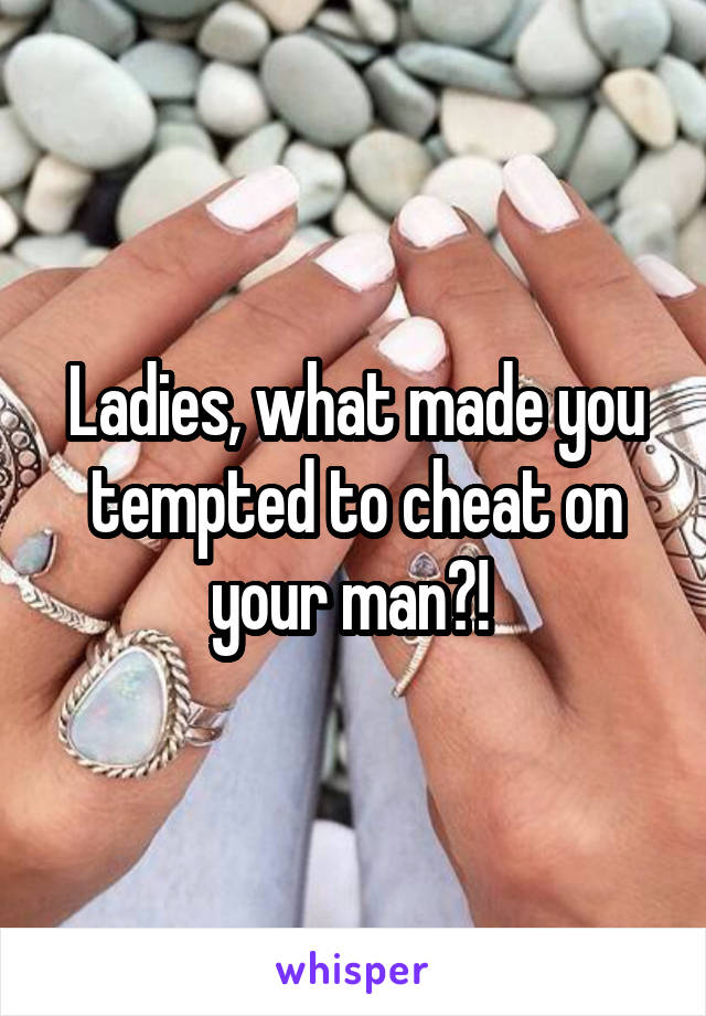 Ladies, what made you tempted to cheat on your man?! 