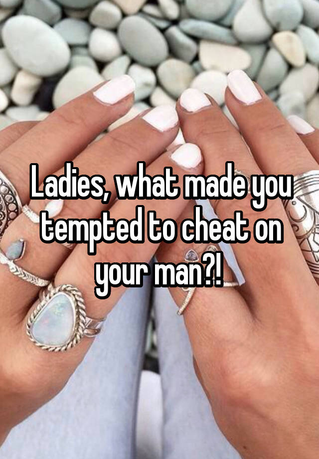 Ladies, what made you tempted to cheat on your man?! 