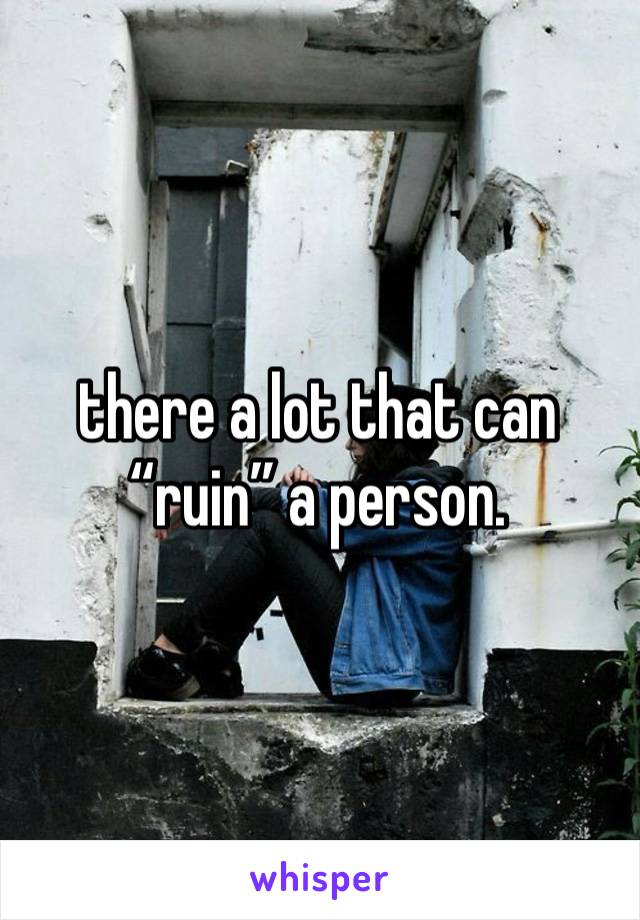 there a lot that can “ruin” a person. 