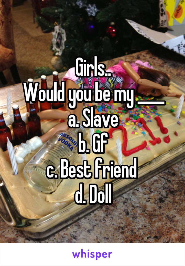 Girls..
Would you be my ____
a. Slave
b. Gf
c. Best friend 
d. Doll