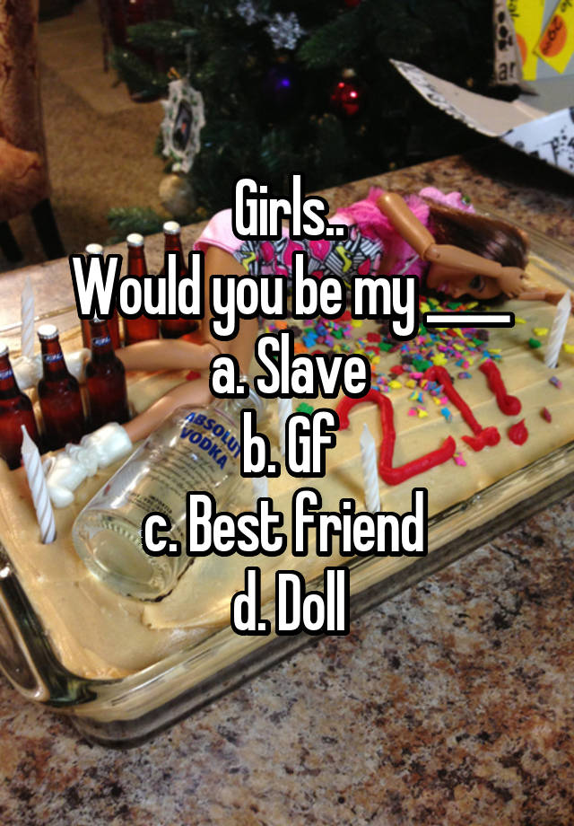 Girls..
Would you be my ____
a. Slave
b. Gf
c. Best friend 
d. Doll