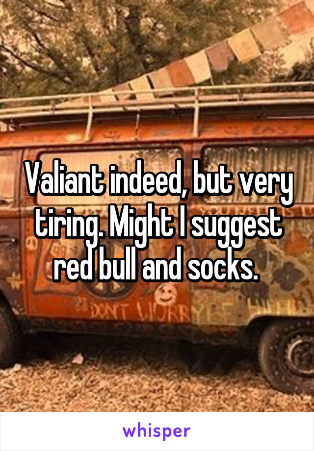 Valiant indeed, but very tiring. Might I suggest red bull and socks. 