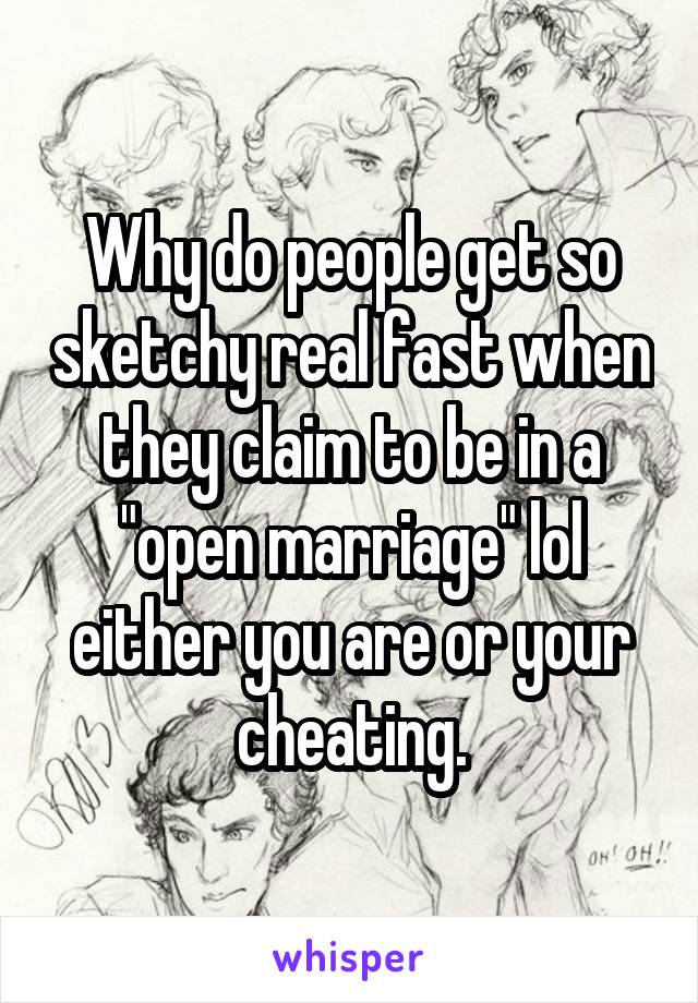 Why do people get so sketchy real fast when they claim to be in a "open marriage" lol either you are or your cheating.