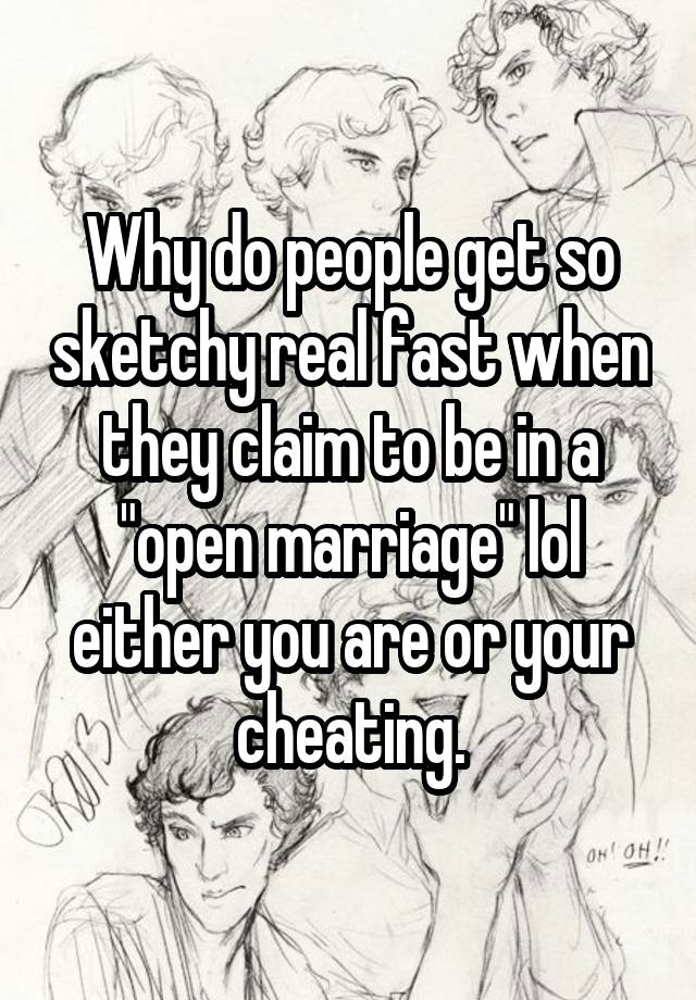 Why do people get so sketchy real fast when they claim to be in a "open marriage" lol either you are or your cheating.