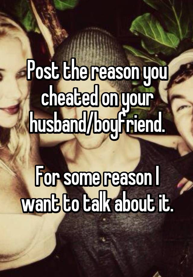 Post the reason you cheated on your husband/boyfriend.

For some reason I want to talk about it.