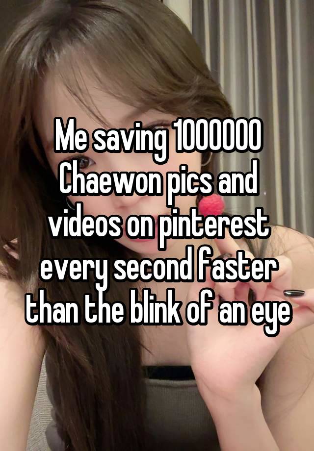 Me saving 1000000 Chaewon pics and videos on pinterest every second faster than the blink of an eye