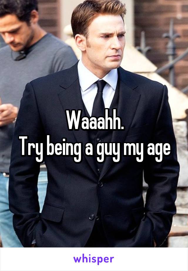 Waaahh.
Try being a guy my age