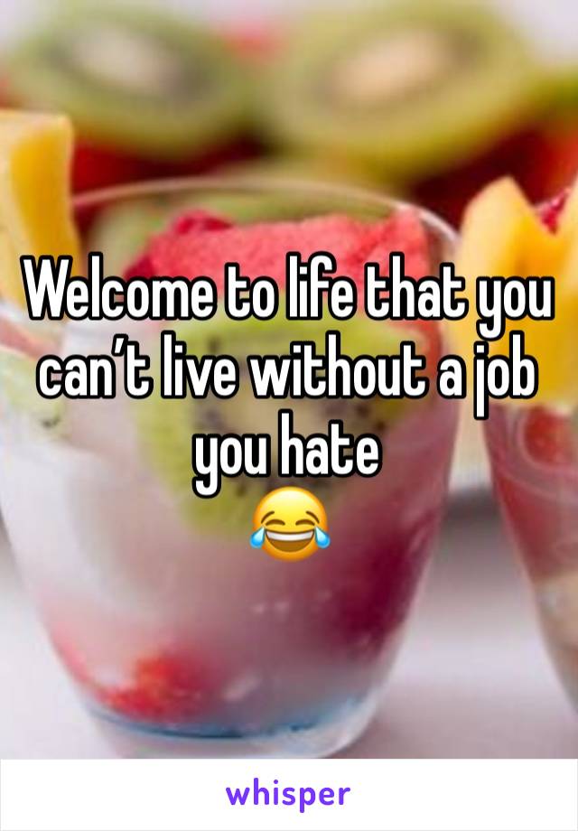 Welcome to life that you can’t live without a job you hate 
😂