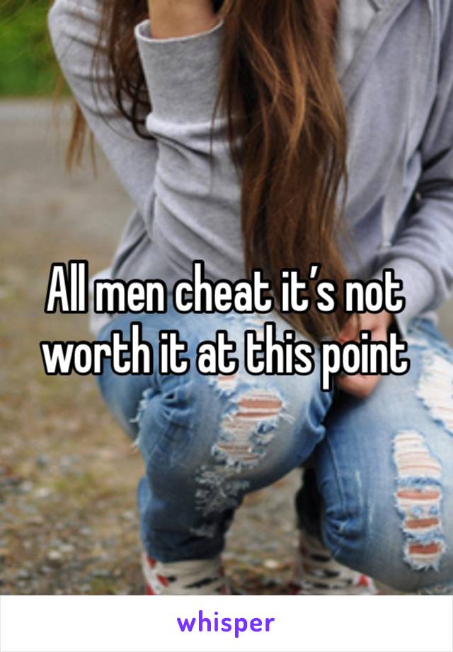 All men cheat it’s not worth it at this point 