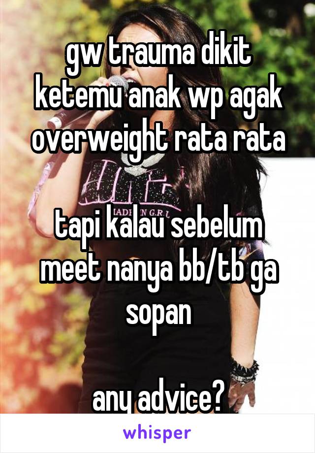 gw trauma dikit ketemu anak wp agak overweight rata rata

tapi kalau sebelum meet nanya bb/tb ga sopan

any advice?