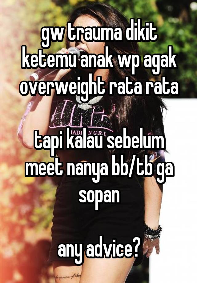 gw trauma dikit ketemu anak wp agak overweight rata rata

tapi kalau sebelum meet nanya bb/tb ga sopan

any advice?