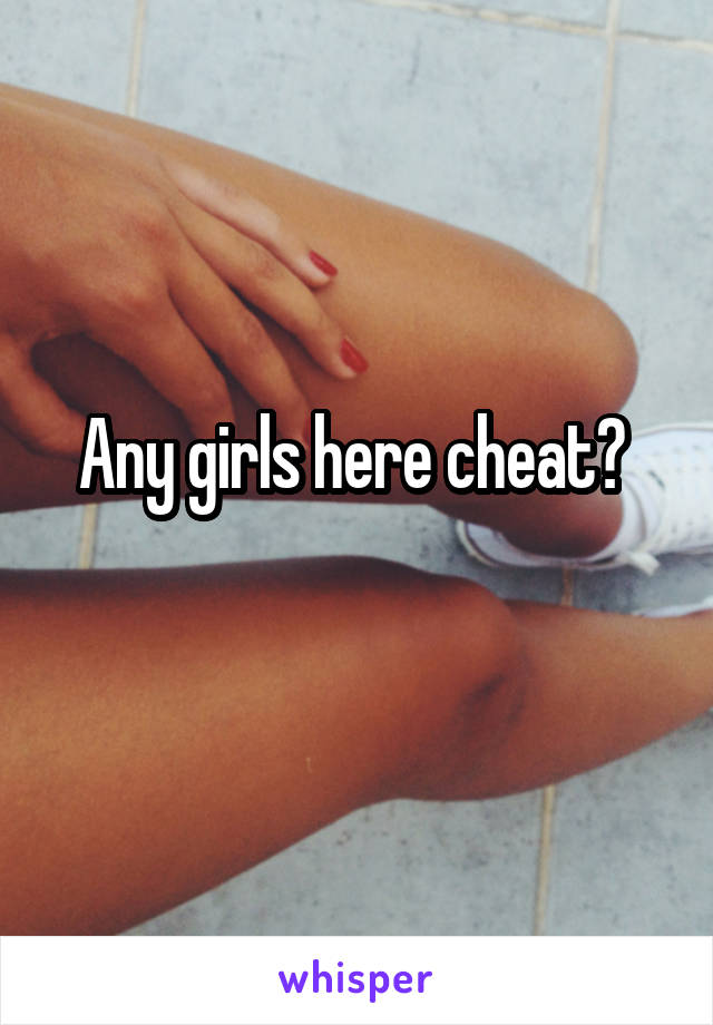 Any girls here cheat? 
