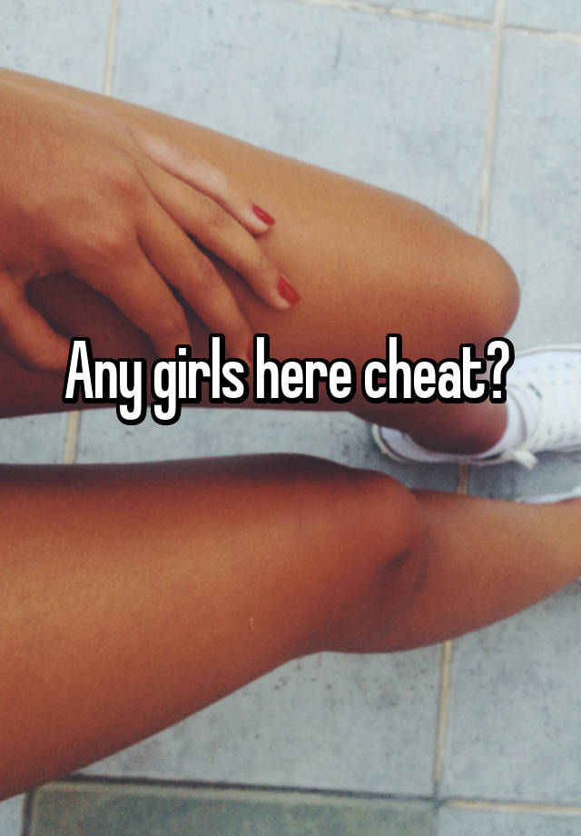 Any girls here cheat? 
