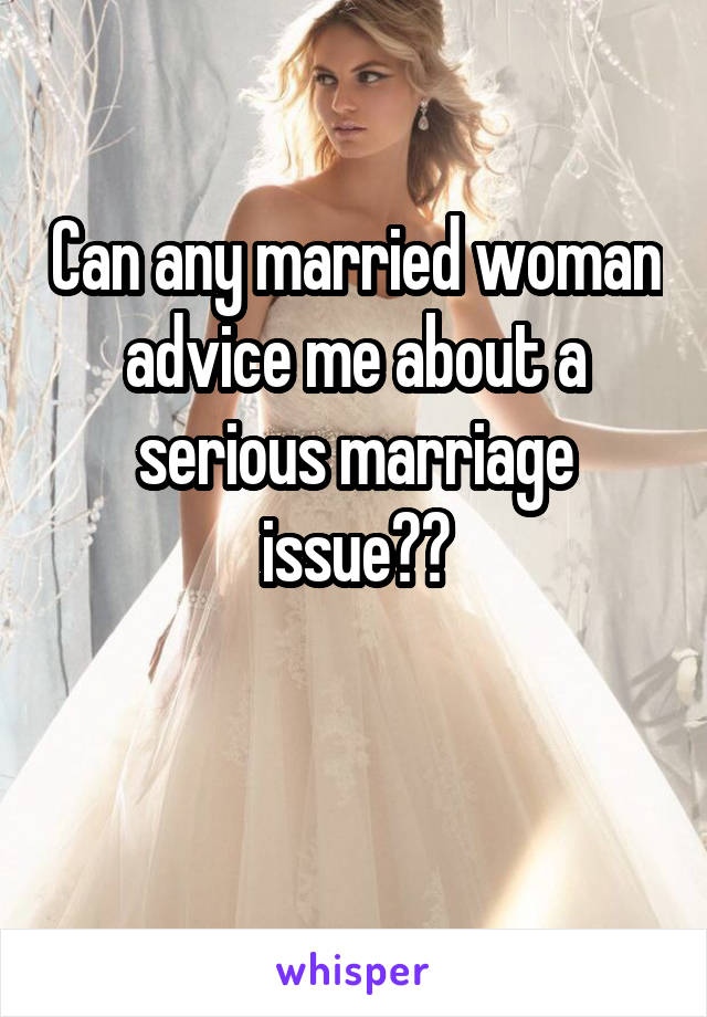 Can any married woman advice me about a serious marriage issue??

