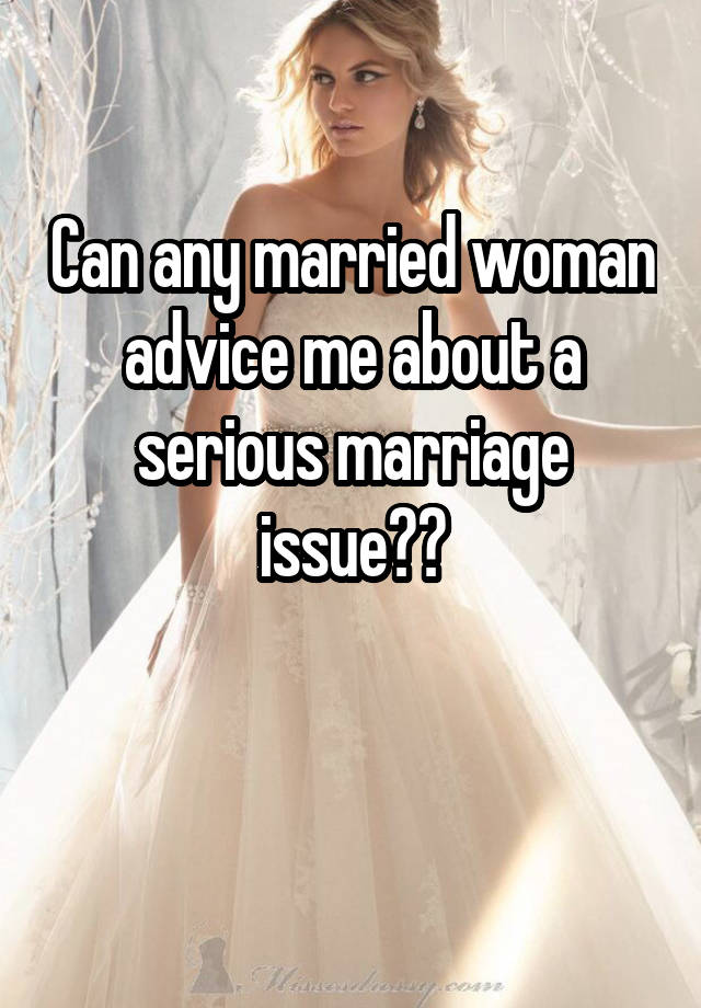 Can any married woman advice me about a serious marriage issue??

