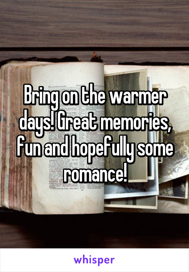 Bring on the warmer days! Great memories, fun and hopefully some romance!