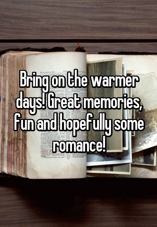 Bring on the warmer days! Great memories, fun and hopefully some romance!