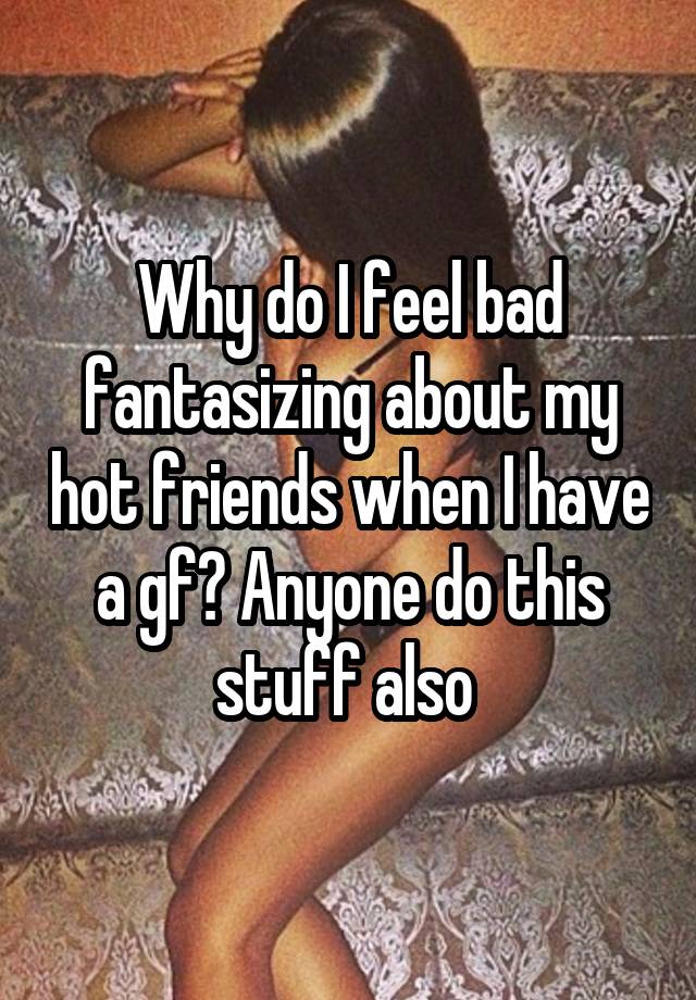 Why do I feel bad fantasizing about my hot friends when I have a gf? Anyone do this stuff also 