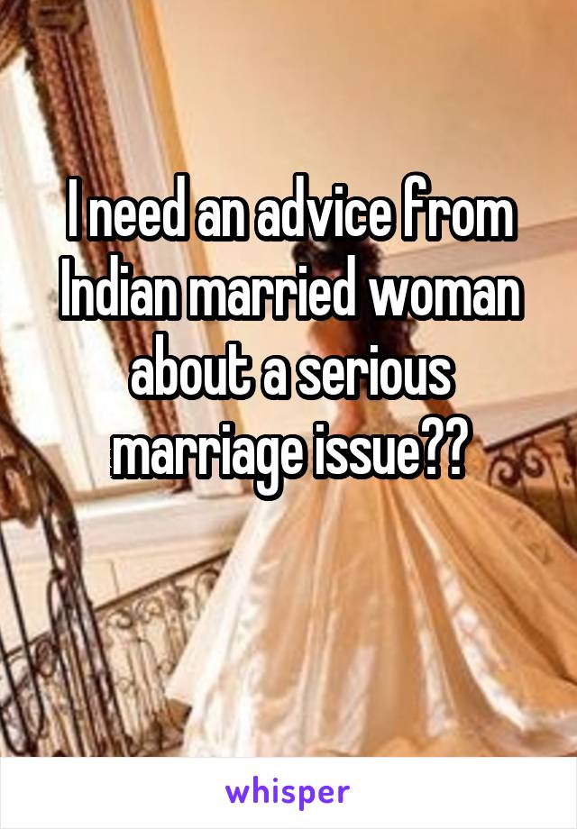 I need an advice from Indian married woman about a serious marriage issue??

