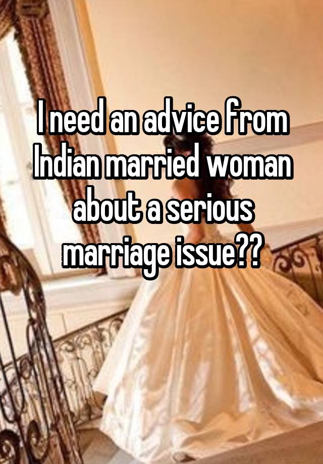 I need an advice from Indian married woman about a serious marriage issue??

