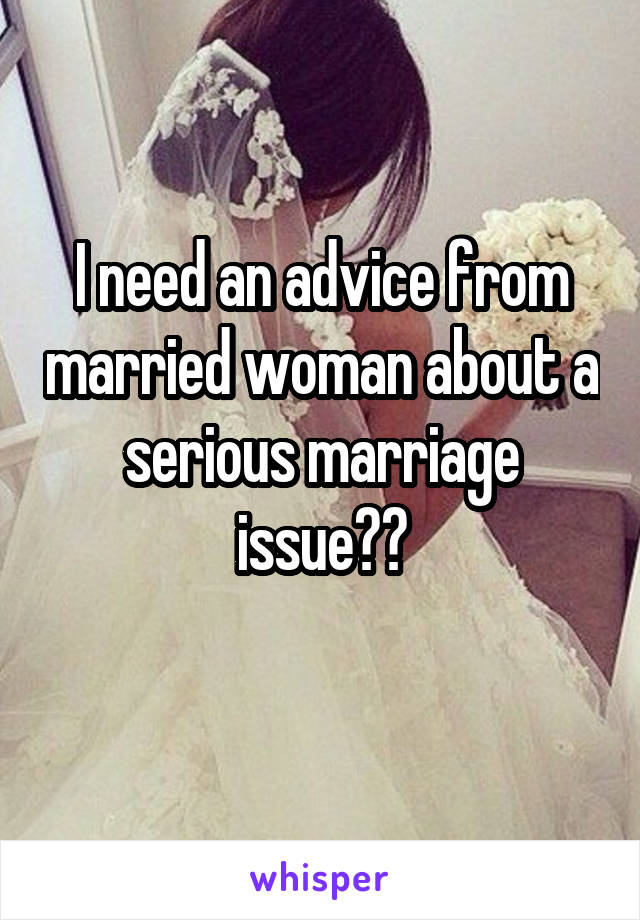 I need an advice from married woman about a serious marriage issue??
