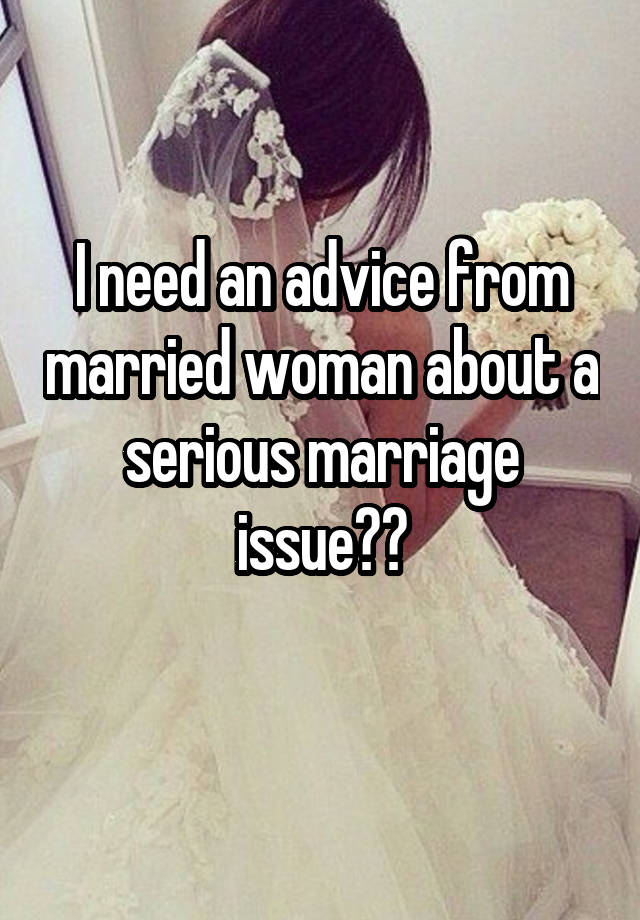 I need an advice from married woman about a serious marriage issue??
