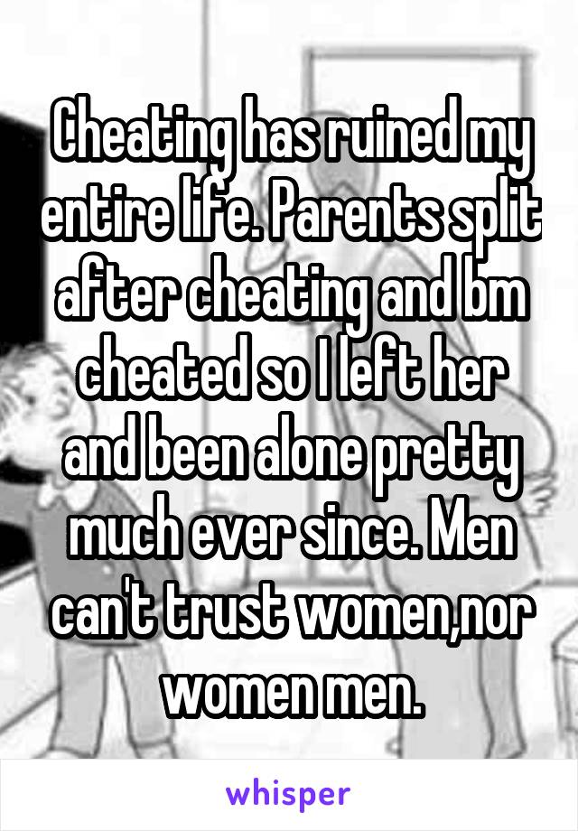 Cheating has ruined my entire life. Parents split after cheating and bm cheated so I left her and been alone pretty much ever since. Men can't trust women,nor women men.